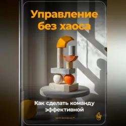 Управление без хаоса: Как сделать команду эффективной - Артем Демиденко