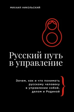 Русский путь в управление. Зачем  как и что понимать русскому человеку в управлении собой  делом и Родиной Михаил Никольский