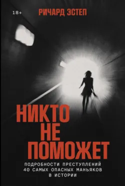 Никто не поможет: Подробности преступлений 40 самых опасных маньяков в истории - Ричард Эстеп