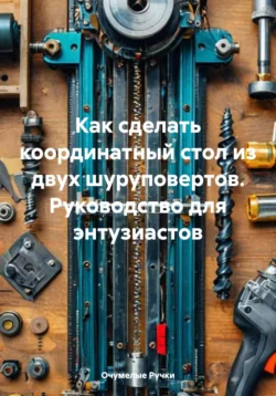 Как сделать координатный стол из двух шуруповертов. Руководство для энтузиастов Очумелые Ручки
