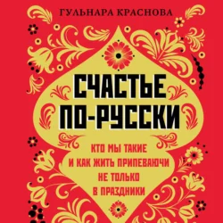 Счастье по-русски. Кто мы такие и как жить припеваючи не только в праздники Гульнара Краснова