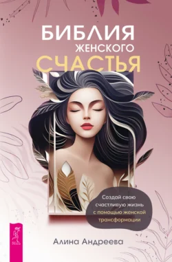 Библия женского счастья. Создай свою счастливую жизнь с помощью женской трансформации, Алина Андреева