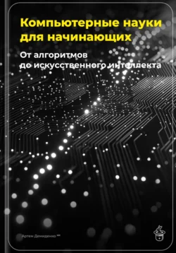 Компьютерные науки для начинающих: От алгоритмов до искусственного интеллекта Артем Демиденко
