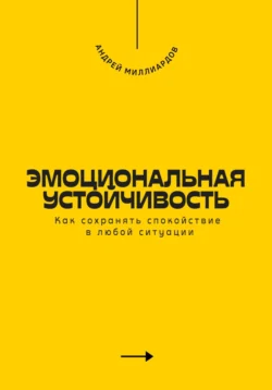 Эмоциональная устойчивость. Как сохранять спокойствие в любой ситуации, Андрей Миллиардов