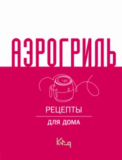 Аэрогриль. Рецепты для дома - Сборник кулинарных рецептов