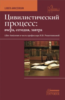 Цивилистический процесс: вчера, сегодня, завтра. Liber Amicorum. В честь профессора И.В. Решетниковой, Коллектив авторов