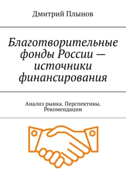 Благотворительные фонды России – источники финансирования. Анализ рынка. Перспективы. Рекомендации, Дмитрий Плынов