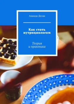 Как стать нутрициологом. Теория и практика Ананда Десаи