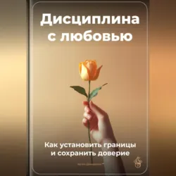 Дисциплина с любовью: Как установить границы и сохранить доверие - Артем Демиденко