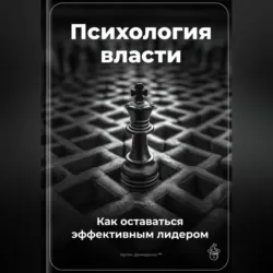 Психология власти: Как оставаться эффективным лидером - Артем Демиденко