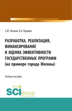 Разработка, реализация, финансирование и оценка эффективности государственных программ (на примере города Москвы). (Аспирантура, Бакалавриат, Магистратура). Учебное пособие. - Сергей Попков Разработка, реализация, финансирование и оценка эффективности государственных программ (на примере города Москвы). (Аспирантура, Бакалавриат, Магистратура). Учебное пособие. - Сергей Попков