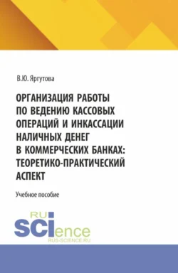 Организация работы по ведению кассовых операций и инкассации наличных денег в коммерческих банках: теоретико-практический аспект. (Специалитет). Учебное пособие. - Вероника Яргутова Организация работы по ведению кассовых операций и инкассации наличных денег в коммерческих банках: теоретико-практический аспект. (Специалитет). Учебное пособие. - Вероника Яргутова