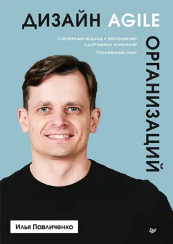 Дизайн Agile-организаций. Системный подход к построению адаптивных компаний. Российский опыт - Илья Павличенко