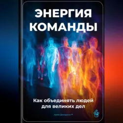 Энергия команды: Как объединять людей для великих дел - Артем Демиденко