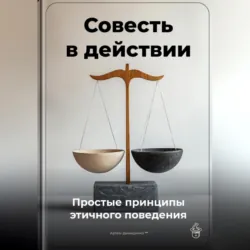 Совесть в действии: Простые принципы этичного поведения - Артем Демиденко