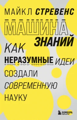 Машина знаний. Как неразумные идеи создали современную науку Майкл Стревенс