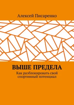 Выше предела. Как разблокировать свой спортивный потенциал Алексей Писаренко