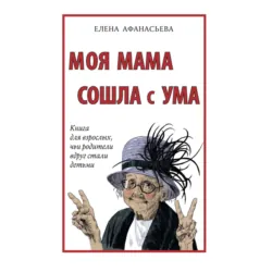 Моя мама сошла с ума. Книга для взрослых, чьи родители вдруг стали детьми - Елена Афанасьева