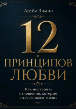 12 принципов любви: Как построить отношения, которые выдерживают жизнь - Артём Зимин