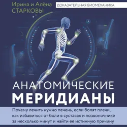 Анатомические меридианы. Почему лечить нужно печень, если болят плечи, как избавиться от боли в суставах и позвоночнике за несколько минут и найти ее истинную причину, Алёна Старкова