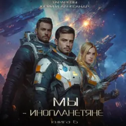 Мы – инопланетяне. Книга 6 - Александр Тарарев