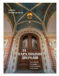 За парадными дверьми. Московские особняки в фотографиях и историях, Елена Крижевская
