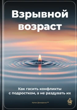 Взрывной возраст: Как гасить конфликты с подростком, а не раздувать их, Артем Демиденко