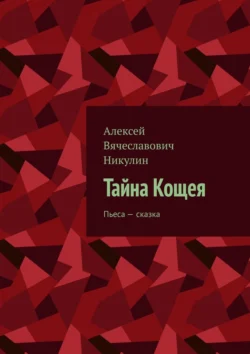 Тайна Кощея. Пьеса – сказка, Алексей Никулин