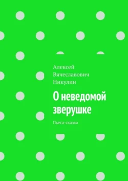 О неведомой зверушке. Пьеса-сказка Алексей Никулин
