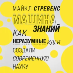 Машина знаний: как неразумные идеи создали современную науку, Майкл Стревенс