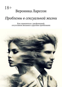 Проблемы в сексуальной жизни. Как справляться с дисфункцией, отсутствием желания и другими проблемами, Вероника Ларссон