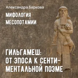 Гильгамеш: от эпоса к сентиментальной поэме - Александра Баркова