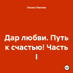 Дар любви. Путь к счастью! Часть I, Оксана Павлова Дар любви. Путь к счастью! Часть I, Оксана Павлова