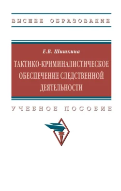 Тактико-криминалистическое обеспечение следственной деятельности: Учебное пособие, Елена Шишкина