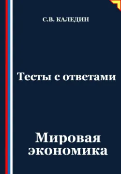 Тесты с ответами. Мировая экономика, Сергей Каледин