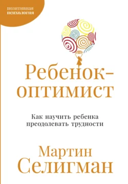 Ребенок-оптимист: Как научить ребенка преодолевать трудности, Мартин Селигман
