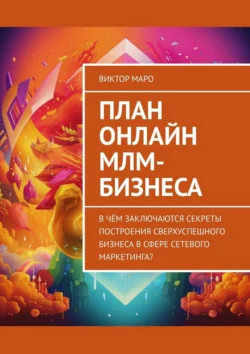 План онлайн МЛМ-бизнеса. В чём заключаются секреты построения сверхуспешного бизнеса в сфере сетевого маркетинга?, Виктор Маро