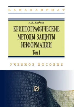 Криптографические методы защиты информации: Учебно-методическое пособие: Том 1, Александр Бабаш