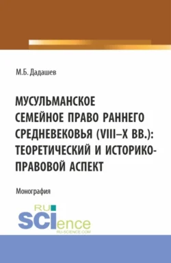 Мусульманское семейное право раннего средневековья (VIII-X вв.): теоретический и историко-правовой аспект. (Аспирантура, Бакалавриат, Магистратура). Монография., Муса Дадашев