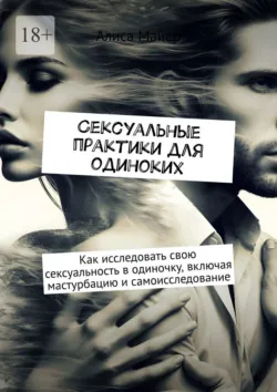 Сексуальные практики для одиноких. Как исследовать свою сексуальность в одиночку, включая мастурбацию и самоисследование - Алиса Майер