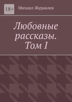 Любовные рассказы. Том I, Михаил Журавлев