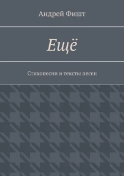 Ещё. Стихопесни и тексты песен, Андрей Фишт