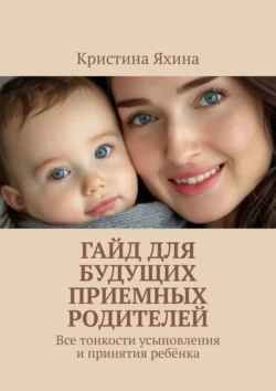 Гайд для будущих приемных родителей. Все тонкости усыновления и принятия ребёнка, Кристина Яхина