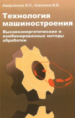 Технология машиностроения. Высокоэнергетические и комбинированные методы обработки Инна Аверьянова и Виктор Клепиков