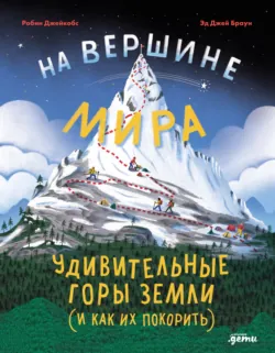 На вершине мира: удивительные горы Земли (и как их покорить) - Робин Джейкобс