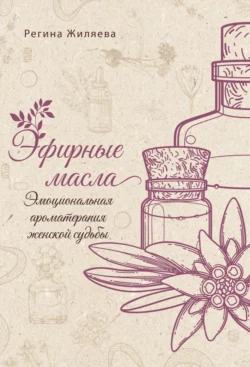 Эфирные масла. Эмоциональная ароматерапия женской судьбы Регина Жиляева