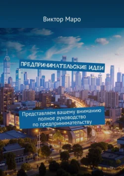 Предпринимательские идеи. Представляем вашему вниманию полное руководство по предпринимательству, Виктор Маро