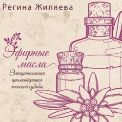 Эфирные масла. Эмоциональная ароматерапия женской судьбы, Регина Жиляева