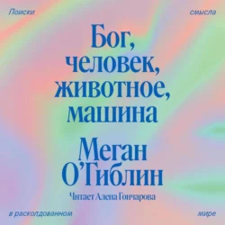 Бог  человек  животное  машина. Поиски смысла в расколдованном мире Меган О’Гиблин