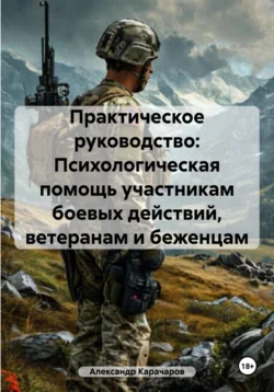 Практическое руководство: Психологическая помощь участникам боевых действий, ветеранам и беженцам - Александр Карачаров